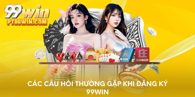 Các câu hỏi thường gặp khi đăng ký 99WIN