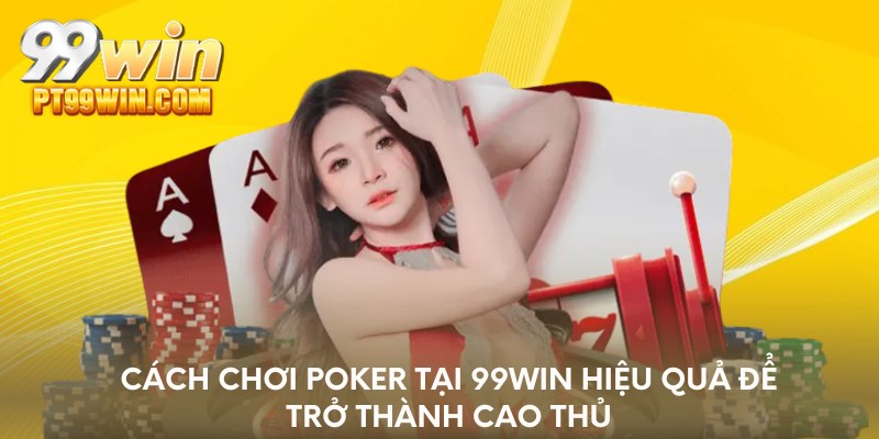 Cách chơi poker tại 99WIN hiệu quả để trở thành cao thủ