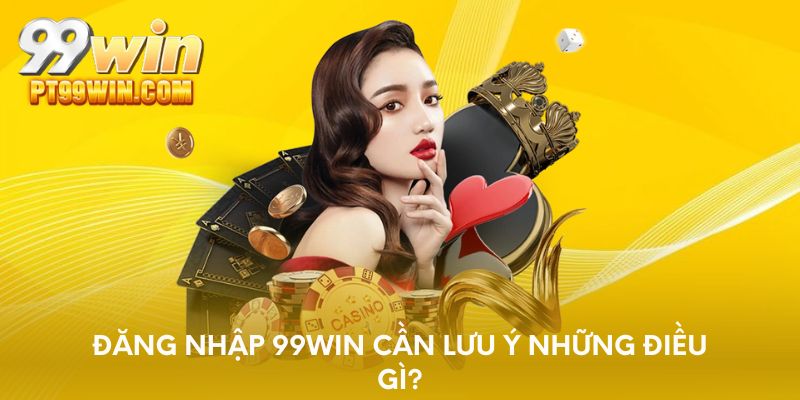 Đăng nhập 99WIN cần lưu ý những điều gì?