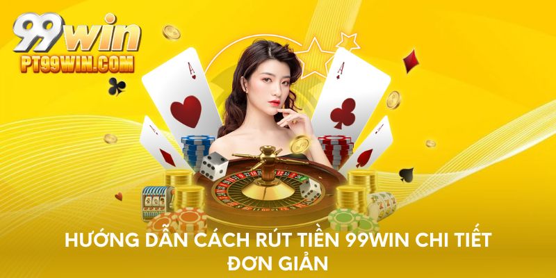 Hướng dẫn cách rút tiền 99WIN chi tiết đơn giản