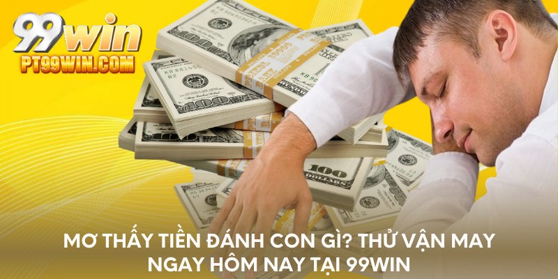Mơ thấy tiền đánh con gì? Thử vận may ngay hôm nay tại 99WIN