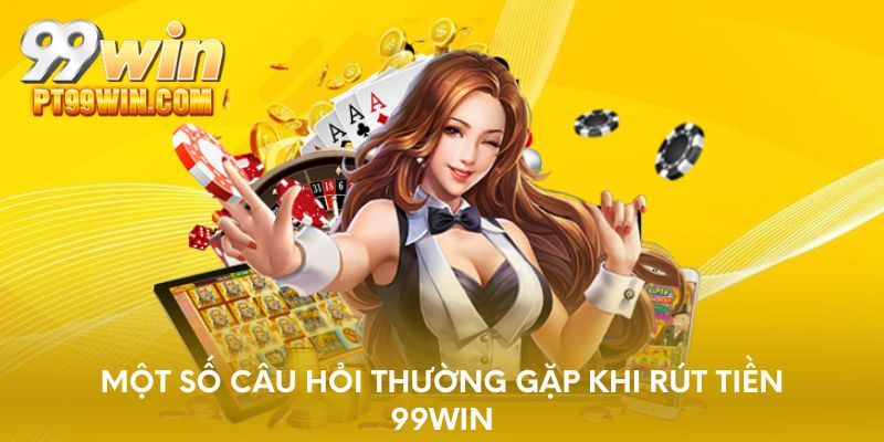 Một số câu hỏi thường gặp khi rút tiền 99WIN