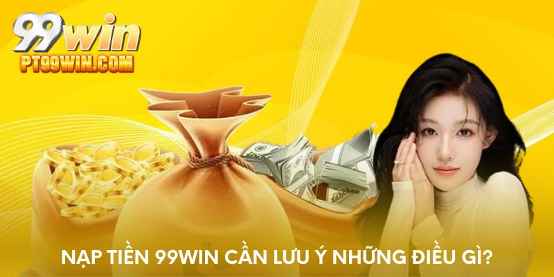 Nạp tiền 99WIN cần lưu ý những điều gì?