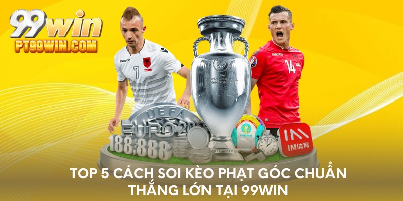 Top 5 cách soi kèo phạt góc chuẩn thắng lớn tại 99WIN
